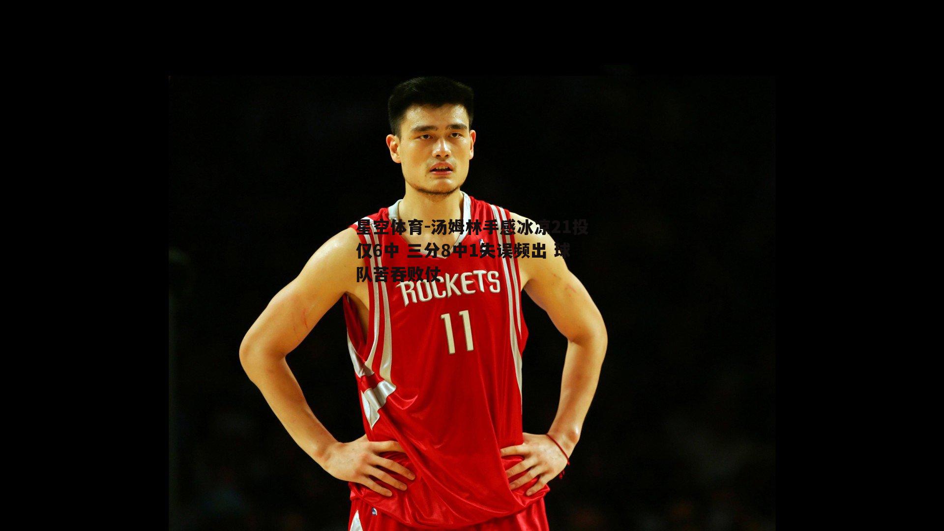 星空体育-汤姆林手感冰凉21投仅6中 三分8中1失误频出 球队苦吞败仗