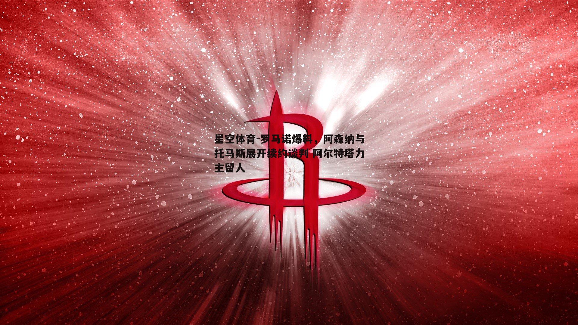 星空体育-罗马诺爆料，阿森纳与托马斯展开续约谈判 阿尔特塔力主留人