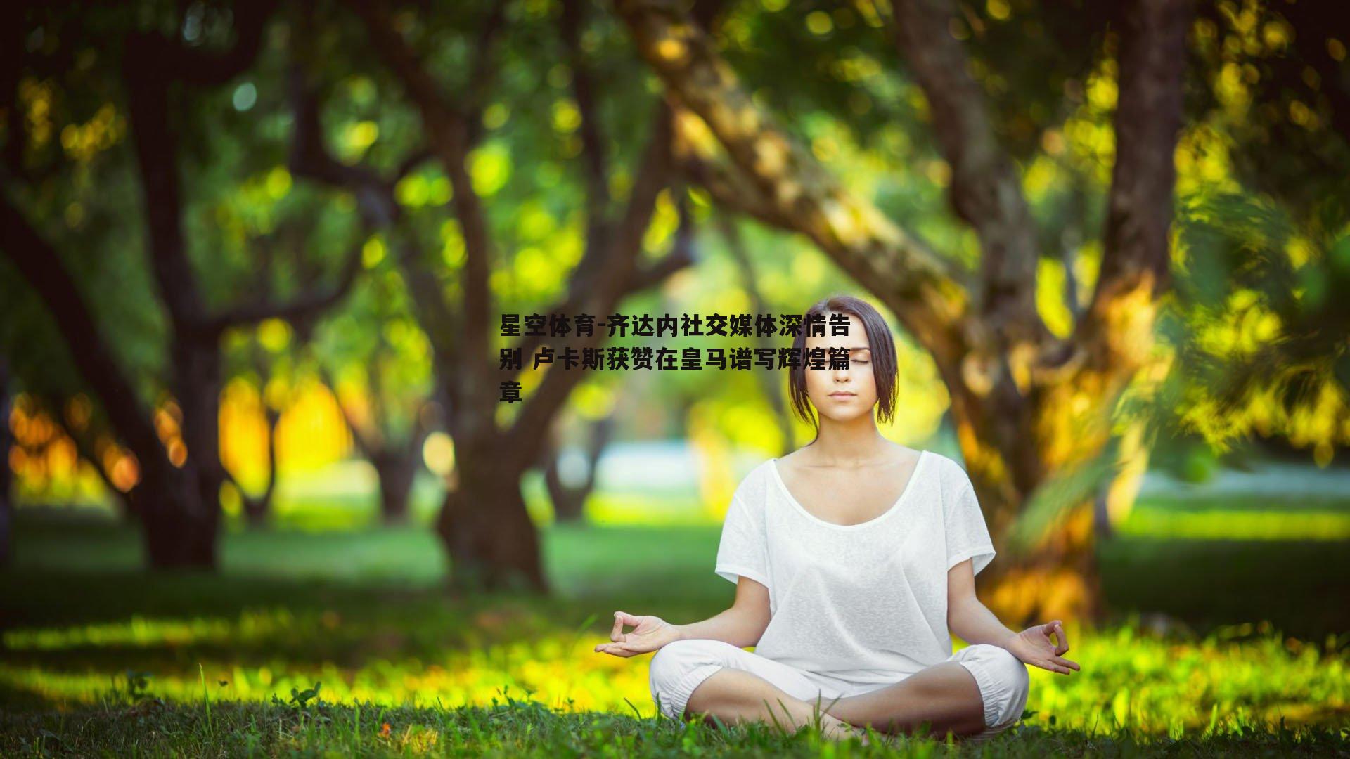星空体育-齐达内社交媒体深情告别 卢卡斯获赞在皇马谱写辉煌篇章
