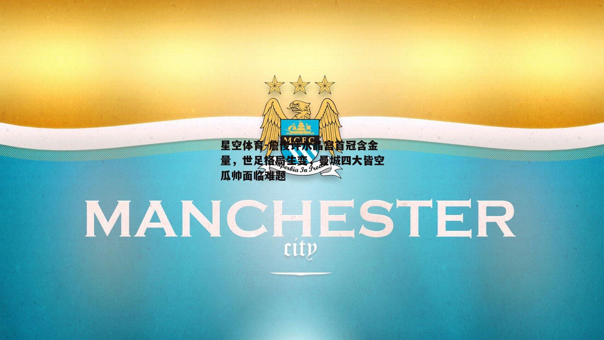 星空体育-詹俊评水晶宫首冠含金量，世足格局生变，曼城四大皆空瓜帅面临难题