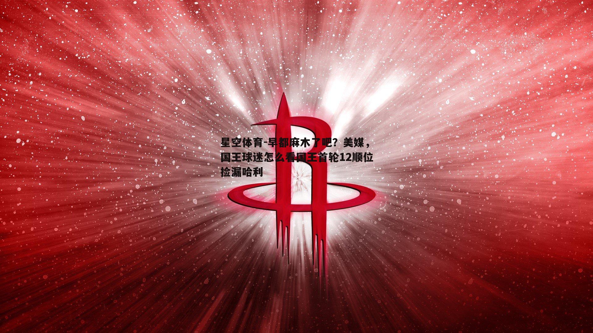 星空体育-早都麻木了吧？美媒，国王球迷怎么看国王首轮12顺位捡漏哈利