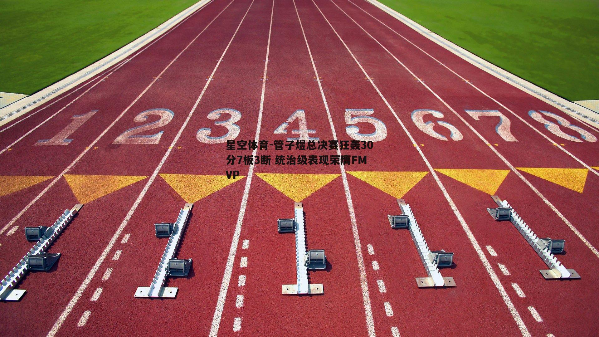 星空体育-管子煜总决赛狂轰30分7板3断 统治级表现荣膺FMVP